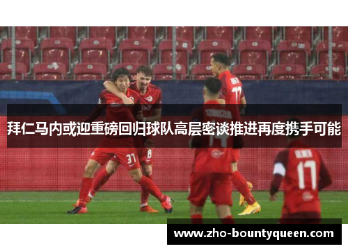 拜仁马内或迎重磅回归球队高层密谈推进再度携手可能