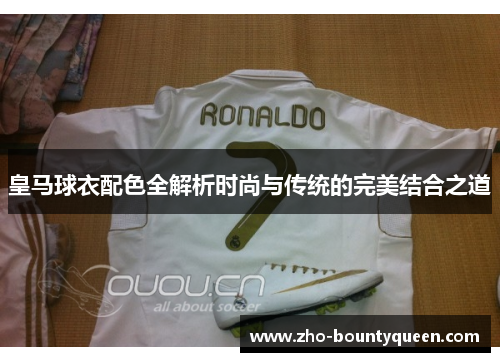皇马球衣配色全解析时尚与传统的完美结合之道 皇马球衣配色全解析时尚与传统的完美结合之道