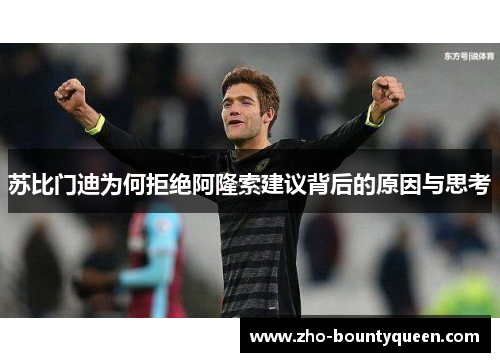 苏比门迪为何拒绝阿隆索建议背后的原因与思考 苏比门迪为何拒绝阿隆索建议背后的原因与思考