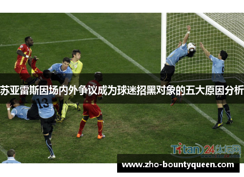 苏亚雷斯因场内外争议成为球迷招黑对象的五大原因分析 苏亚雷斯因场内外争议成为球迷招黑对象的五大原因分析