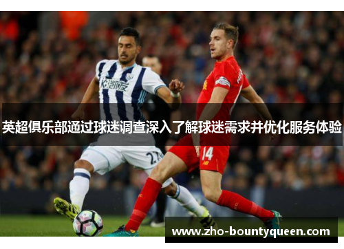 英超俱乐部通过球迷调查深入了解球迷需求并优化服务体验 英超俱乐部通过球迷调查深入了解球迷需求并优化服务体验