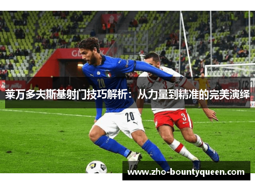 莱万多夫斯基射门技巧解析:从力量到精准的完美演绎 莱万多夫斯基射门技巧解析:从力量到精准的完美演绎