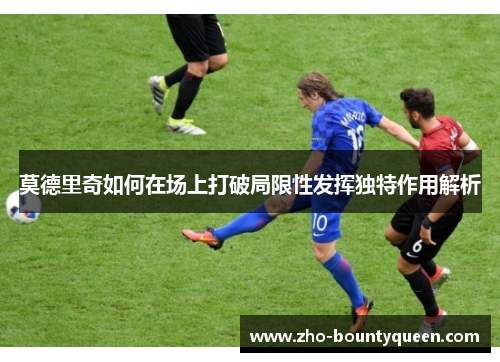 莫德里奇如何在场上打破局限性发挥独特作用解析