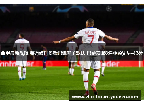 西甲最新战报 莱万破门多姆巴佩帽子戏法 巴萨豪取8连胜领先皇马3分