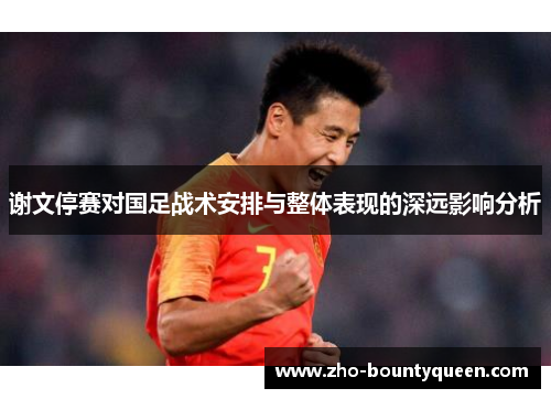 谢文停赛对国足战术安排与整体表现的深远影响分析