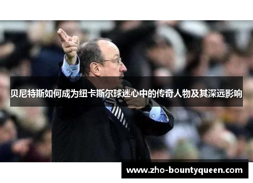 贝尼特斯如何成为纽卡斯尔球迷心中的传奇人物及其深远影响