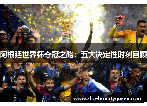 阿根廷世界杯夺冠之路：五大决定性时刻回顾