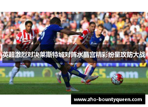 英超激烈对决莱斯特城对阵水晶宫精彩纷呈攻防大战