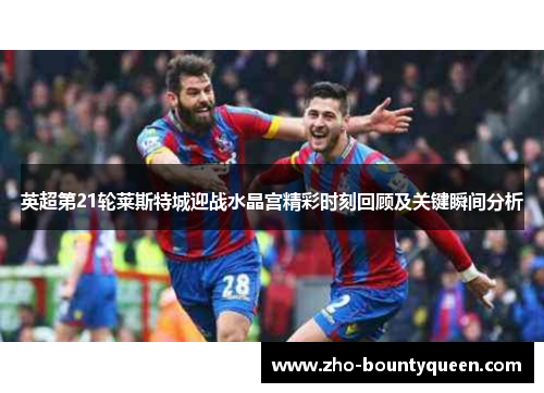 英超第21轮莱斯特城迎战水晶宫精彩时刻回顾及关键瞬间分析