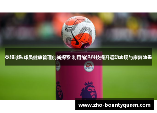 英超球队球员健康管理创新探索 利用前沿科技提升运动表现与康复效果 英超球队球员健康管理创新探索 利用前沿科技提升运动表现与康复效果