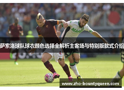 萨索洛球队球衣颜色选择全解析主客场与特别版款式介绍 萨索洛球队球衣颜色选择全解析主客场与特别版款式介绍