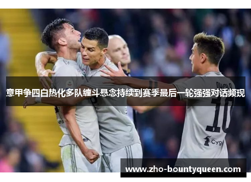 意甲争四白热化多队缠斗悬念持续到赛季最后一轮强强对话频现