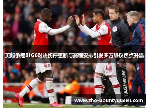 英超争冠BIG6对决伤停更新与赛程安排引发多方热议焦点升温
