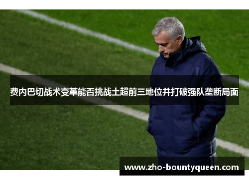 费内巴切战术变革能否挑战土超前三地位并打破强队垄断局面