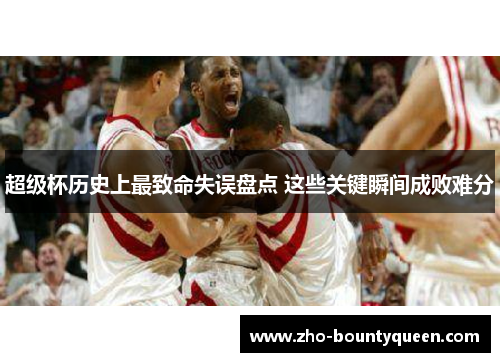 超级杯历史上最致命失误盘点 这些关键瞬间成败难分 超级杯历史上最致命失误盘点 这些关键瞬间成败难分