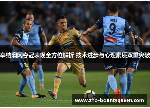 辛纳澳网夺冠表现全方位解析 技术进步与心理素质双重突破