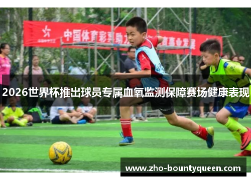 2026世界杯推出球员专属血氧监测保障赛场健康表现