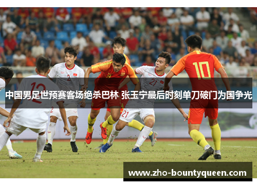 中国男足世预赛客场绝杀巴林 张玉宁最后时刻单刀破门为国争光