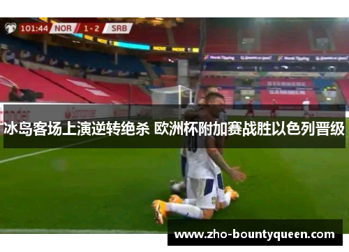 冰岛客场上演逆转绝杀 欧洲杯附加赛战胜以色列晋级 冰岛客场上演逆转绝杀 欧洲杯附加赛战胜以色列晋级