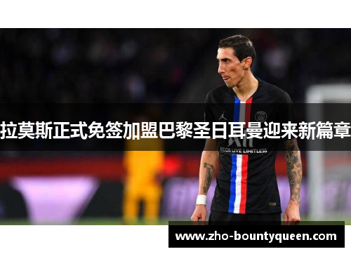 拉莫斯正式免签加盟巴黎圣日耳曼迎来新篇章 拉莫斯正式免签加盟巴黎圣日耳曼迎来新篇章