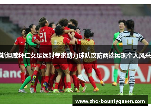 斯坦威拜仁女足远射专家助力球队攻防两端展现个人风采