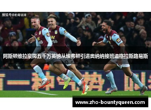 阿斯顿维拉豪掷五千万英镑从埃弗顿引进奥纳纳接班道格拉斯路易斯