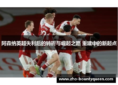 阿森纳英超失利后的转折与崛起之路 重建中的新起点 阿森纳英超失利后的转折与崛起之路 重建中的新起点