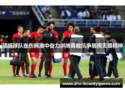 顶级球队在伤病潮中奋力拼搏勇敢抗争展现无畏精神