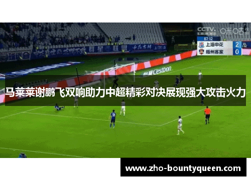 马莱莱谢鹏飞双响助力中超精彩对决展现强大攻击火力