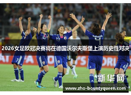 2026女足欧冠决赛将在德国沃尔夫斯堡上演历史性对决