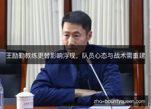 王励勤教练更替影响浮现,队员心态与战术需重建 王励勤教练更替影响浮现,队员心态与战术需重建
